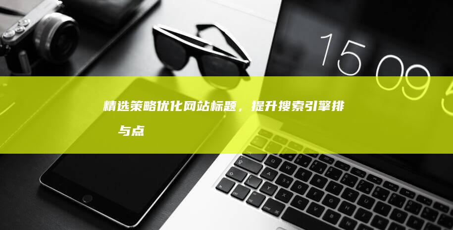 精选策略：优化网站标题，提升搜索引擎排名与点击率