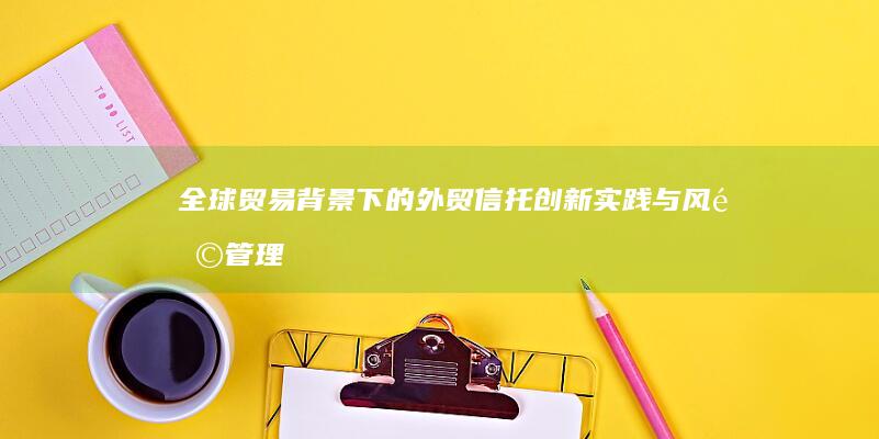 全球贸易背景下的外贸信托创新实践与风险管理