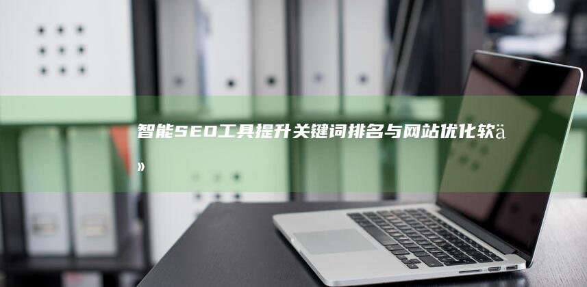 智能SEO工具：提升关键词排名与网站优化软件